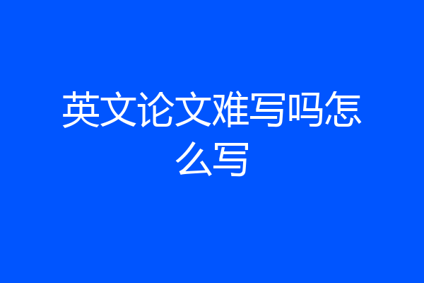 英文论文难写吗怎么写