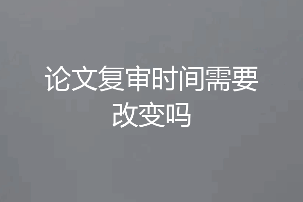 论文复审时间需要改变吗