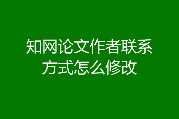 知网论文作者联系方式怎么修改