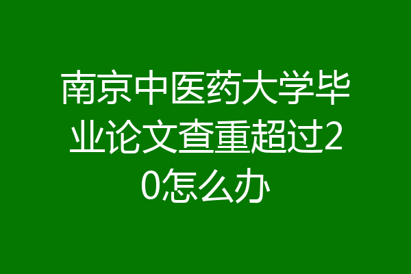 南京中医药大学毕业论文查重超过20怎么办