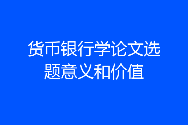 货币银行学论文选题意义和价值