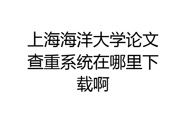 上海海洋大学论文查重系统在哪里下载啊