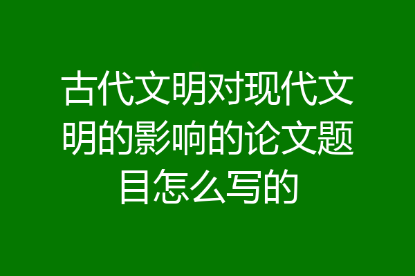 古代文明对现代文明的影响的论文题目怎么写的