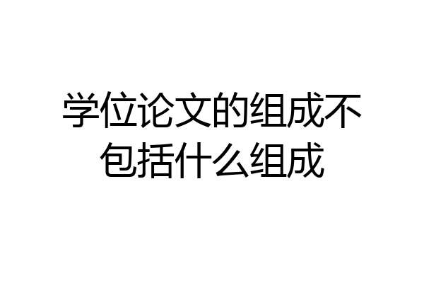 学位论文的组成不包括什么组成