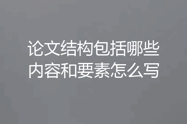 论文结构包括哪些内容和要素怎么写