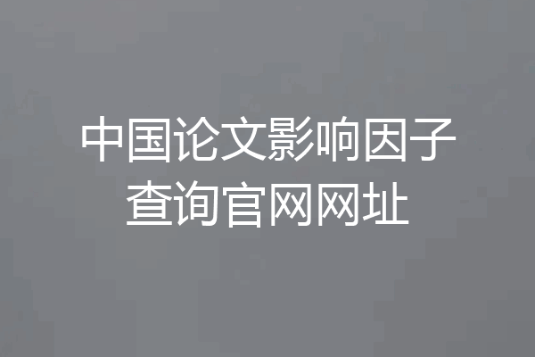中国论文影响因子查询官网网址