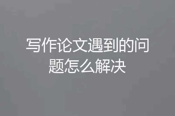 写作论文遇到的问题怎么解决