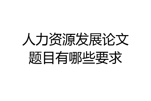 人力资源发展论文题目有哪些要求