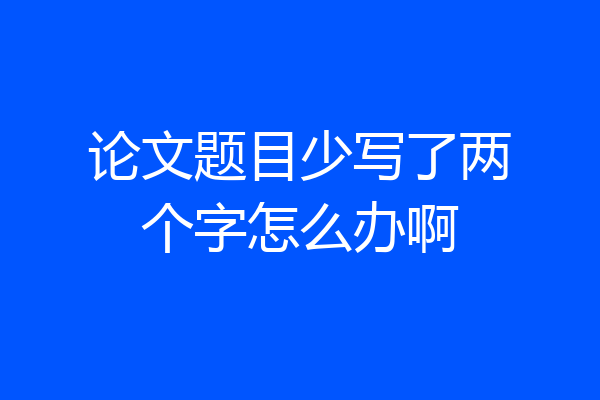 论文题目少写了两个字怎么办啊