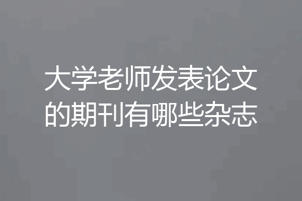 大学老师发表论文的期刊有哪些杂志