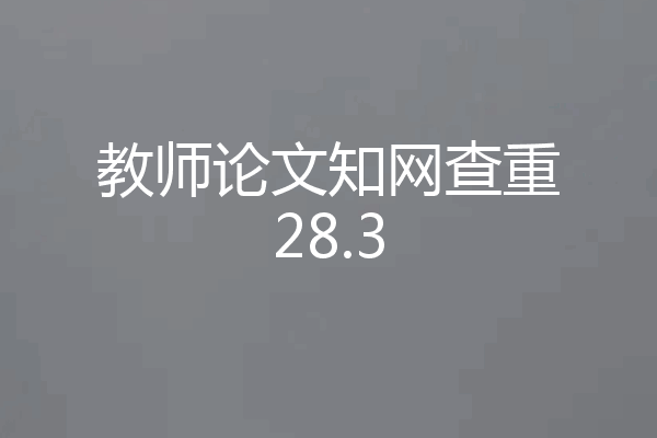 教师论文知网查重28.3