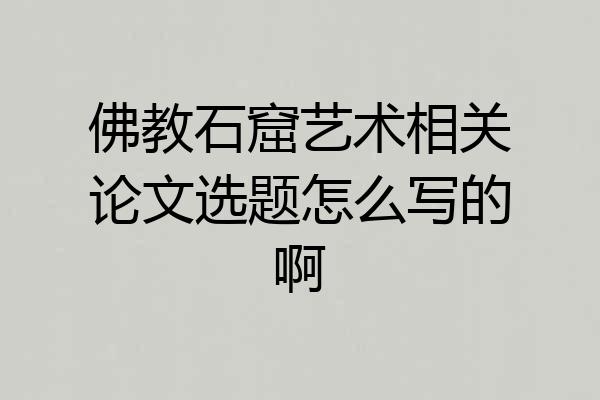 佛教石窟艺术相关论文选题怎么写的啊