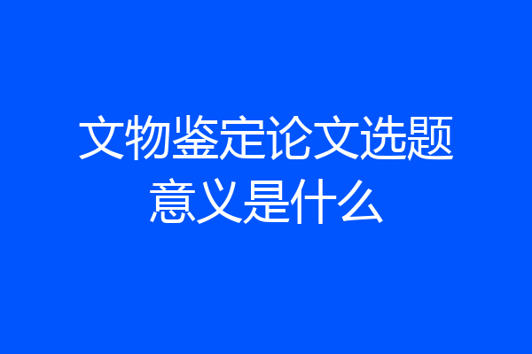 文物鉴定论文选题意义是什么