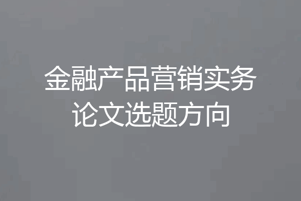 金融产品营销实务论文选题方向