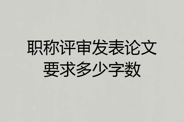 职称评审发表论文要求多少字数