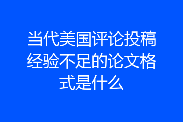 当代美国评论投稿经验不足的论文格式是什么