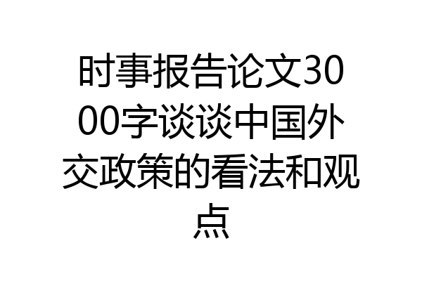 时事报告论文3000字谈谈中国外交政策的看法和观点