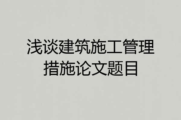 浅谈建筑施工管理措施论文题目