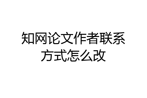 知网论文作者联系方式怎么改