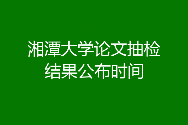 湘潭大学论文抽检结果公布时间