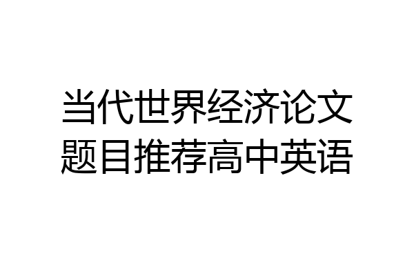 当代世界经济论文题目推荐高中英语