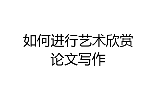 如何进行艺术欣赏论文写作
