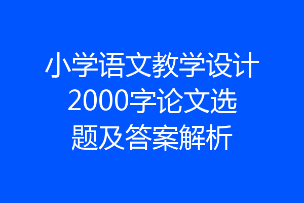 小学语文教学设计2000字论文选题及答案解析