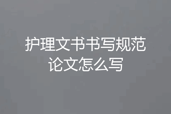 护理文书书写规范论文怎么写