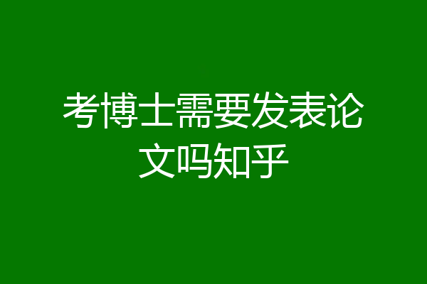 考博士需要发表论文吗知乎