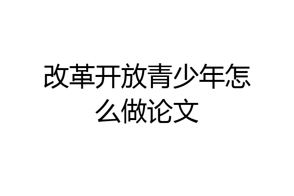 改革开放青少年怎么做论文