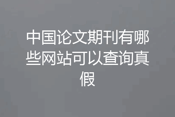 中国论文期刊有哪些网站可以查询真假