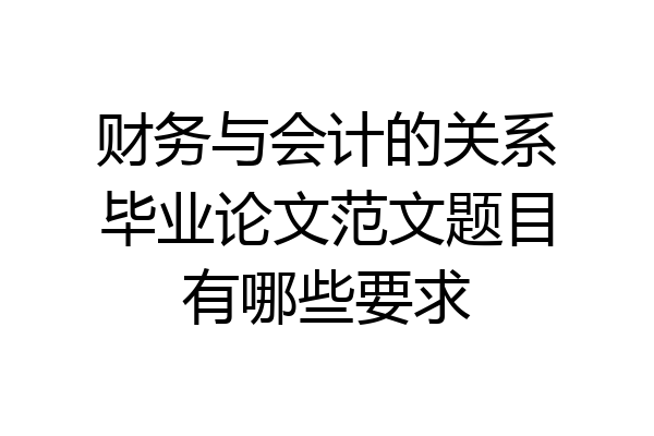 财务与会计的关系毕业论文范文题目有哪些要求