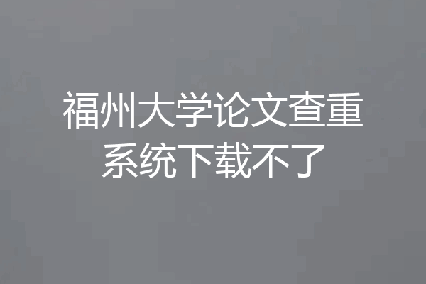 福州大学论文查重系统下载不了