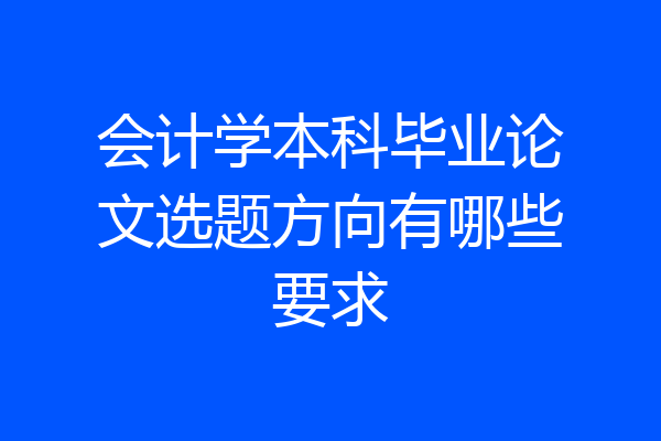 会计学本科毕业论文选题方向有哪些要求