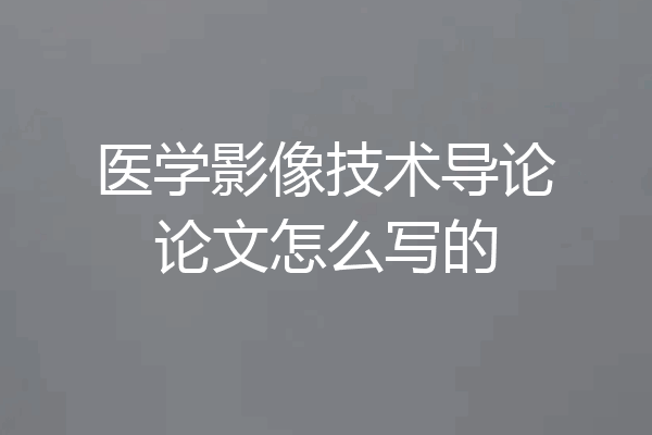 医学影像技术导论论文怎么写的