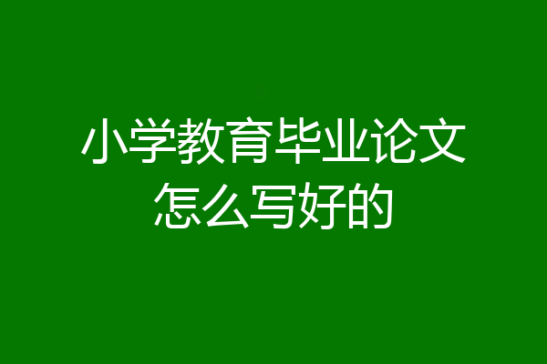小学教育毕业论文怎么写好的