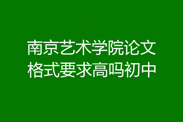 南京艺术学院论文格式要求高吗初中