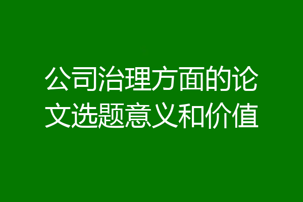 公司治理方面的论文选题意义和价值