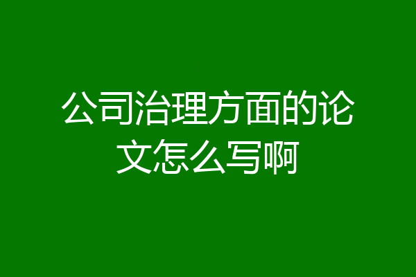 公司治理方面的论文怎么写啊