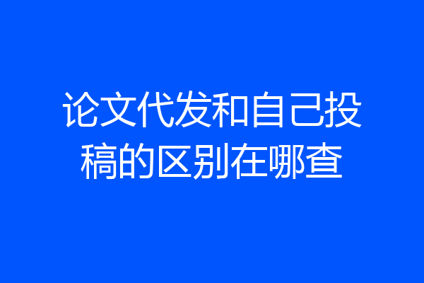 论文代发和自己投稿的区别在哪查
