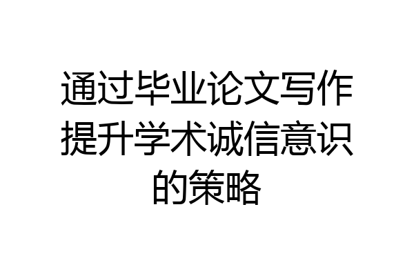 通过毕业论文写作提升学术诚信意识的策略