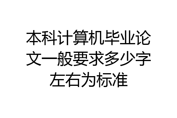 本科计算机毕业论文一般要求多少字左右为标准