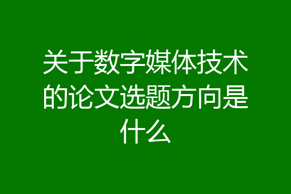 关于数字媒体技术的论文选题方向是什么