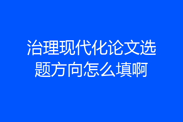 治理现代化论文选题方向怎么填啊