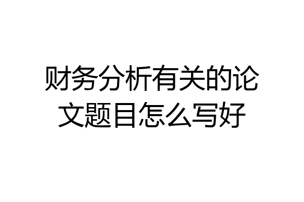 财务分析有关的论文题目怎么写好
