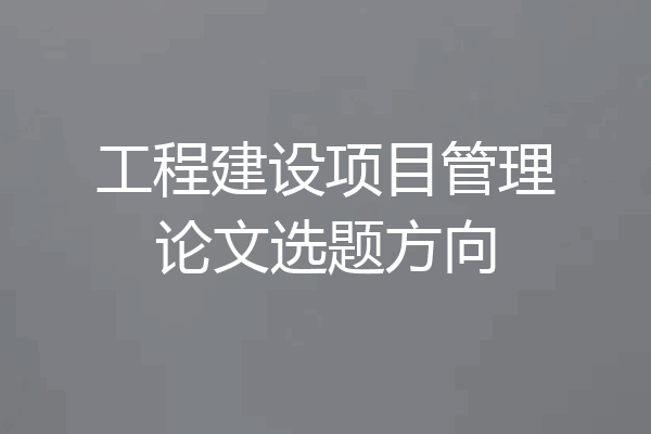 工程建设项目管理论文选题方向