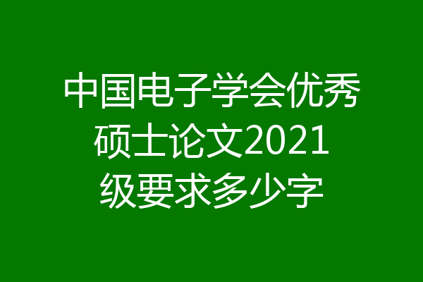中国电子学会优秀硕士论文2021级要求多少字