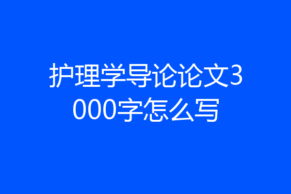 护理学导论论文3000字怎么写