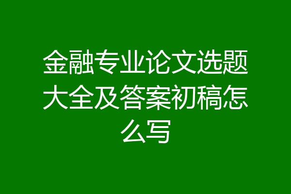 金融专业论文选题大全及答案初稿怎么写