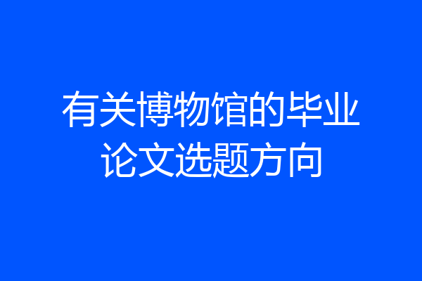 有关博物馆的毕业论文选题方向